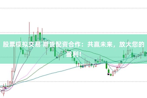股票模拟交易 期货配资合作：共赢未来，放大您的盈利！
