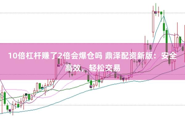 10倍杠杆赚了2倍会爆仓吗 鼎泽配资新版：安全高效，轻松交易