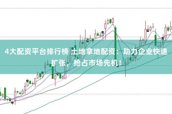 4大配资平台排行榜 土地拿地配资：助力企业快速扩张，抢占市场先机！