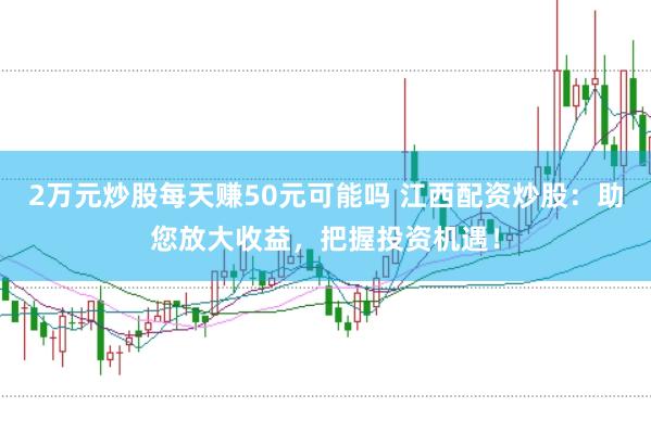 2万元炒股每天赚50元可能吗 江西配资炒股：助您放大收益，把握投资机遇！