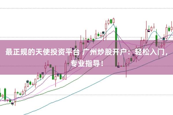 最正规的天使投资平台 广州炒股开户：轻松入门，专业指导！