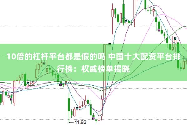 10倍的杠杆平台都是假的吗 中国十大配资平台排行榜：权威榜单揭晓