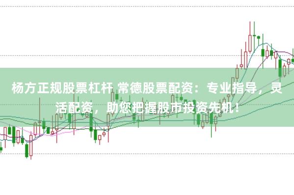 杨方正规股票杠杆 常德股票配资：专业指导，灵活配资，助您把握股市投资先机！