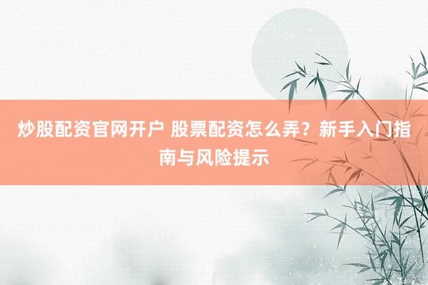 炒股配资官网开户 股票配资怎么弄？新手入门指南与风险提示