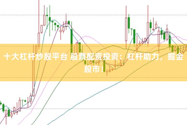 十大杠杆炒股平台 股票配资投资：杠杆助力，掘金股市！