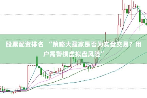 股票配资排名  “策略大盈家是否为实盘交易？用户需警惕虚拟盘风险”