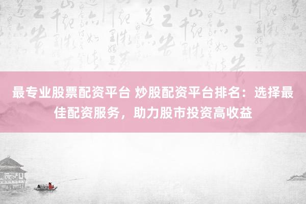 最专业股票配资平台 炒股配资平台排名：选择最佳配资服务，助力股市投资高收益