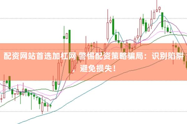配资网站首选加杠网 警惕配资策略骗局：识别陷阱，避免损失！