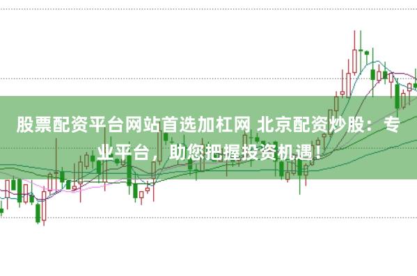 股票配资平台网站首选加杠网 北京配资炒股：专业平台，助您把握投资机遇！