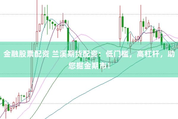 金融股票配资 兰溪期货配资：低门槛，高杠杆，助您掘金期市！