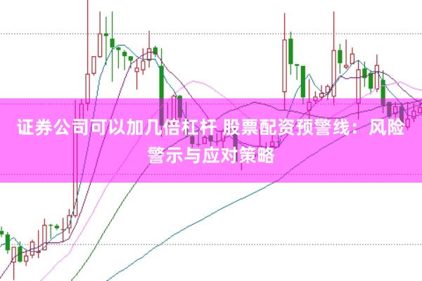证券公司可以加几倍杠杆 股票配资预警线：风险警示与应对策略