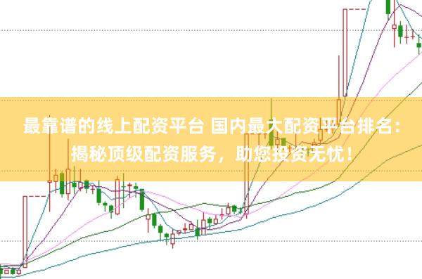 最靠谱的线上配资平台 国内最大配资平台排名：揭秘顶级配资服务，助您投资无忧！