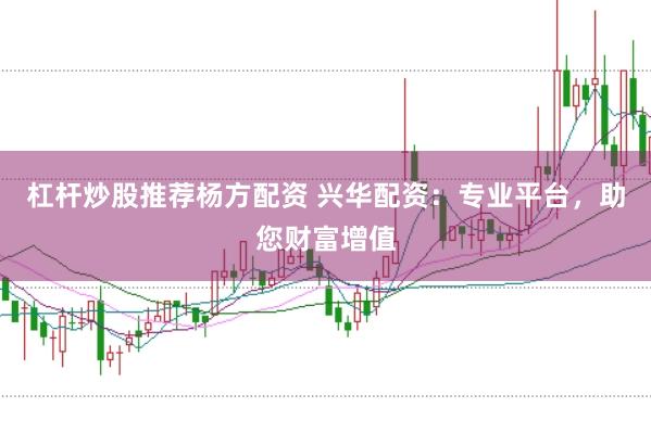 杠杆炒股推荐杨方配资 兴华配资：专业平台，助您财富增值
