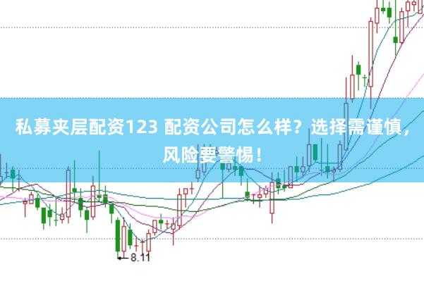 私募夹层配资123 配资公司怎么样？选择需谨慎，风险要警惕！