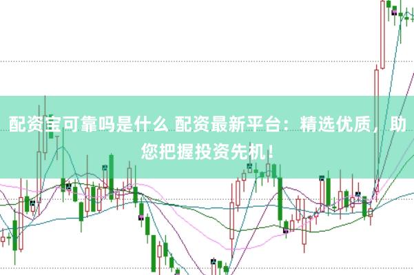 配资宝可靠吗是什么 配资最新平台：精选优质，助您把握投资先机！