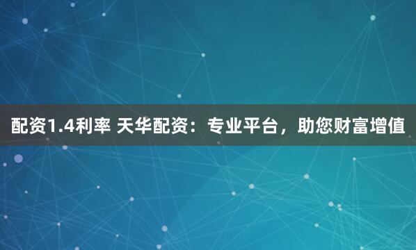 配资1.4利率 天华配资：专业平台，助您财富增值
