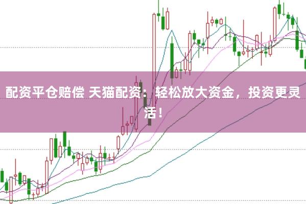 配资平仓赔偿 天猫配资：轻松放大资金，投资更灵活！