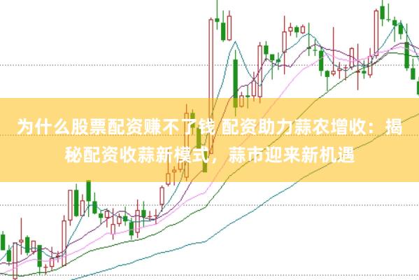 为什么股票配资赚不了钱 配资助力蒜农增收：揭秘配资收蒜新模式，蒜市迎来新机遇