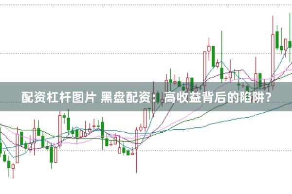 配资杠杆图片 黑盘配资：高收益背后的陷阱？