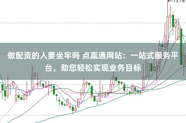 做配资的人要坐牢吗 点嬴通网站：一站式服务平台，助您轻松实现业务目标