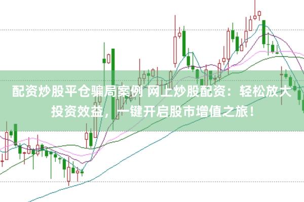 配资炒股平仓骗局案例 网上炒股配资：轻松放大投资效益，一键开启股市增值之旅！