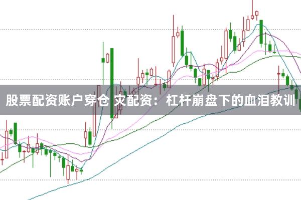 股票配资账户穿仓 灾配资：杠杆崩盘下的血泪教训