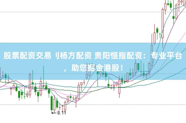 股票配资交易刂杨方配资 贵阳恒指配资：专业平台，助您掘金港股！