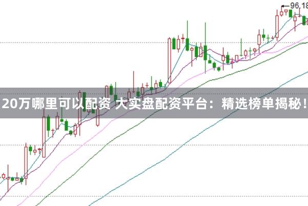 20万哪里可以配资 大实盘配资平台：精选榜单揭秘！