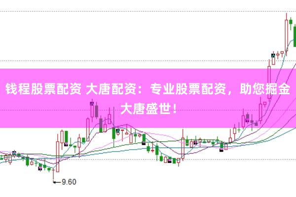 钱程股票配资 大唐配资：专业股票配资，助您掘金大唐盛世！