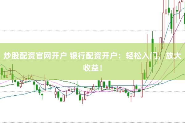 炒股配资官网开户 银行配资开户：轻松入门，放大收益！