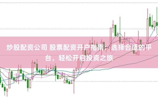炒股配资公司 股票配资开户指南：选择合适的平台，轻松开启投资之旅