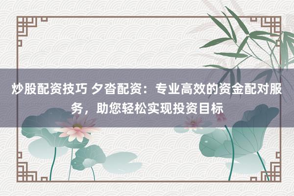 炒股配资技巧 夕沓配资：专业高效的资金配对服务，助您轻松实现投资目标