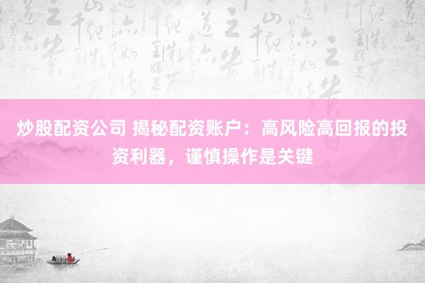炒股配资公司 揭秘配资账户：高风险高回报的投资利器，谨慎操作是关键