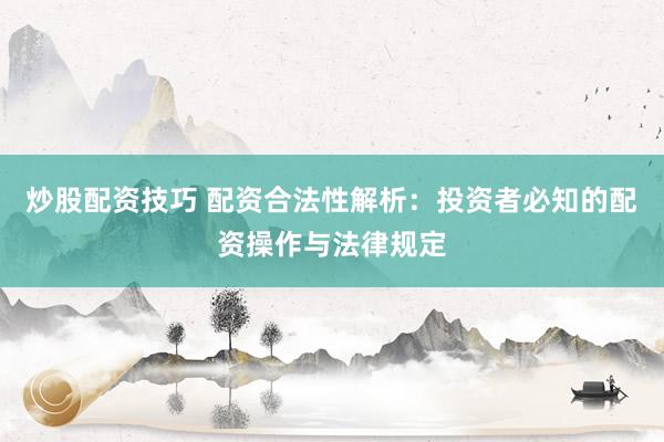 炒股配资技巧 配资合法性解析：投资者必知的配资操作与法律规定