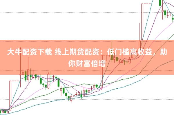 大牛配资下载 线上期货配资：低门槛高收益，助你财富倍增