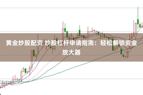 黄金炒股配资 炒股杠杆申请指南：轻松解锁资金放大器