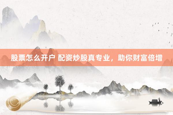 股票怎么开户 配资炒股真专业，助你财富倍增