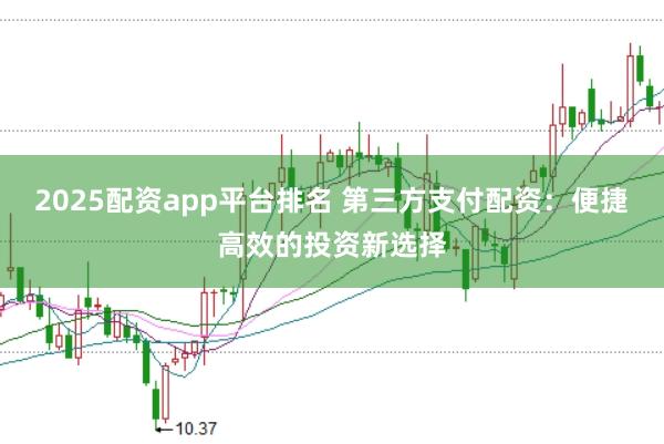2025配资app平台排名 第三方支付配资：便捷高效的投资新选择