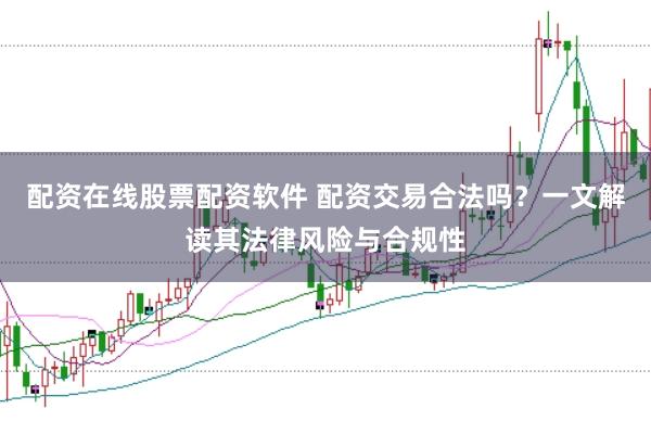 配资在线股票配资软件 配资交易合法吗？一文解读其法律风险与合规性