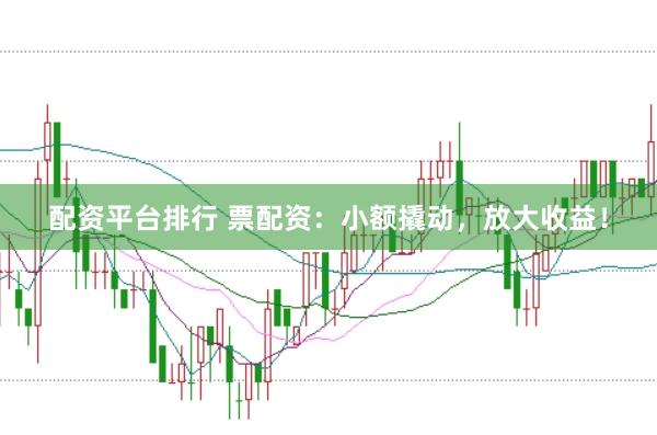 配资平台排行 票配资：小额撬动，放大收益！