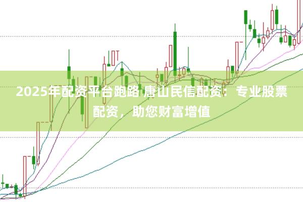 2025年配资平台跑路 唐山民信配资：专业股票配资，助您财富增值
