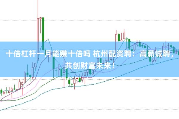 十倍杠杆一月能赚十倍吗 杭州配资聘：高薪诚聘，共创财富未来！
