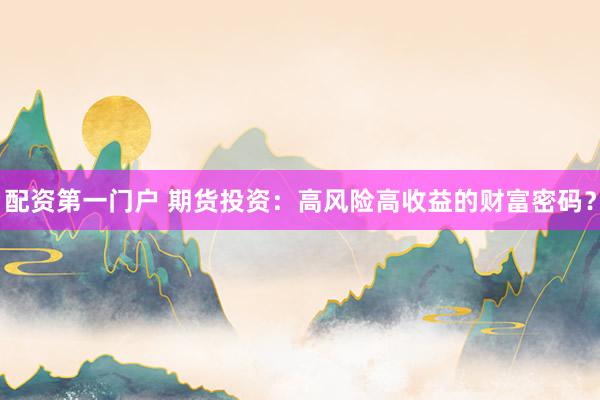 配资第一门户 期货投资：高风险高收益的财富密码？