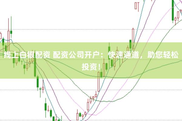 线上白银配资 配资公司开户：快速通道，助您轻松投资！