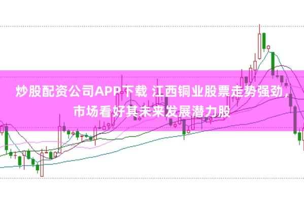 炒股配资公司APP下载 江西铜业股票走势强劲，市场看好其未来发展潜力股