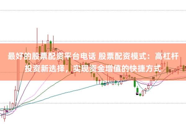 最好的股票配资平台电话 股票配资模式：高杠杆投资新选择，实现资金增值的快捷方式