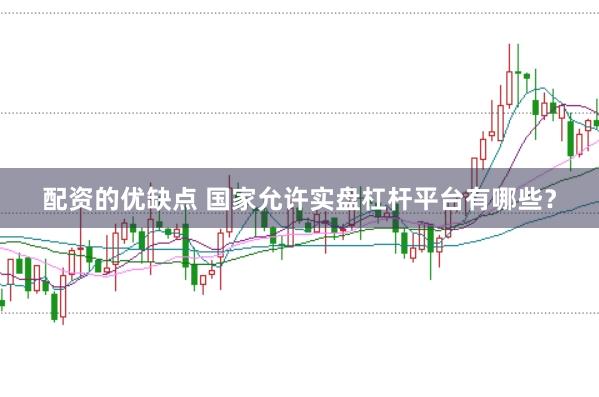 配资的优缺点 国家允许实盘杠杆平台有哪些？