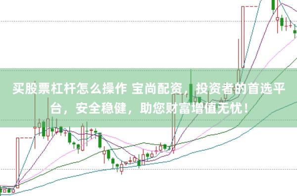 买股票杠杆怎么操作 宝尚配资，投资者的首选平台，安全稳健，助您财富增值无忧！