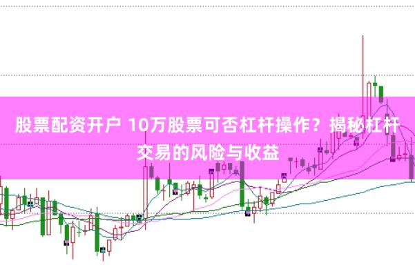 股票配资开户 10万股票可否杠杆操作？揭秘杠杆交易的风险与收益