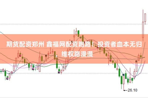 期货配资郑州 鑫福网配资跑路！投资者血本无归，维权路漫漫